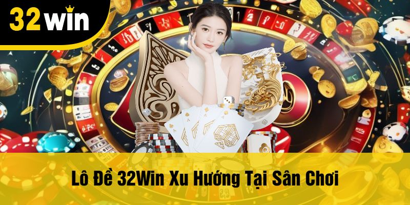 Lô Đề 32Win Xu Hướng Tại Sân Chơi
